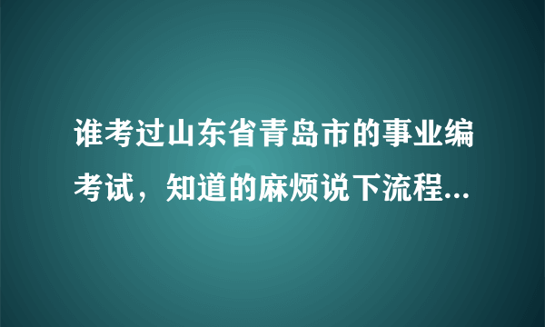 谁考过山东省青岛市的事业编考试，知道的麻烦说下流程？不胜感激！