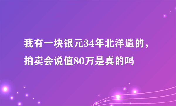 我有一块银元34年北洋造的，拍卖会说值80万是真的吗
