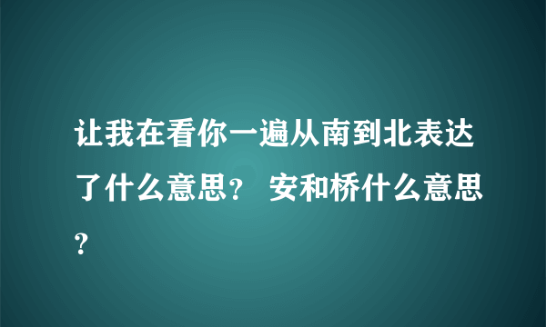 让我在看你一遍从南到北表达了什么意思？ 安和桥什么意思？