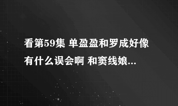 看第59集 单盈盈和罗成好像有什么误会啊 和窦线娘有关？怎么回事啊 罗成还说：你别闹了 罗成还生病了？