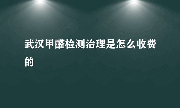 武汉甲醛检测治理是怎么收费的