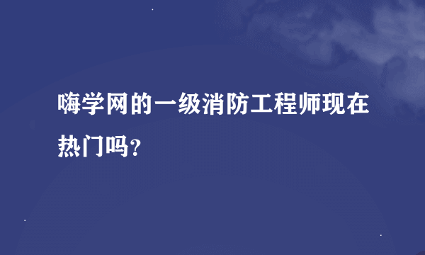嗨学网的一级消防工程师现在热门吗？