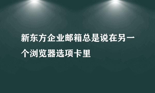 新东方企业邮箱总是说在另一个浏览器选项卡里