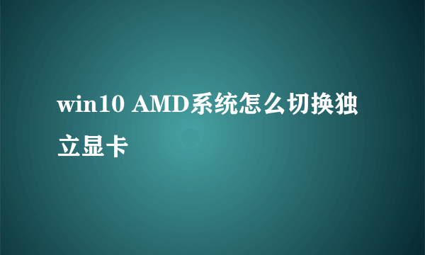 win10 AMD系统怎么切换独立显卡
