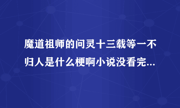 魔道祖师的问灵十三载等一不归人是什么梗啊小说没看完但又好想知道QAQ求科普