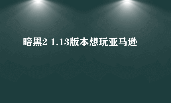 暗黑2 1.13版本想玩亚马逊