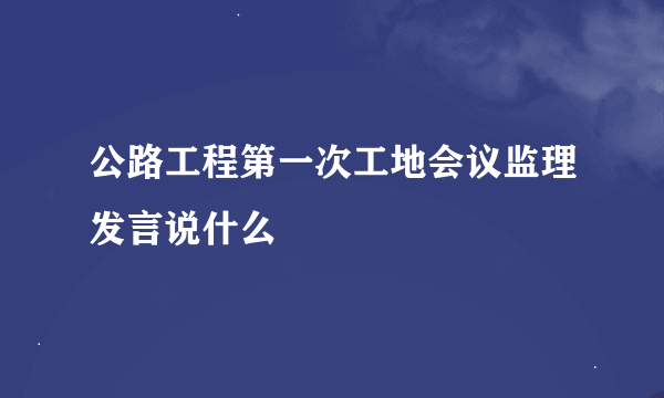 公路工程第一次工地会议监理发言说什么