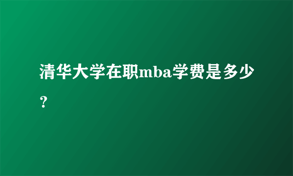 清华大学在职mba学费是多少？