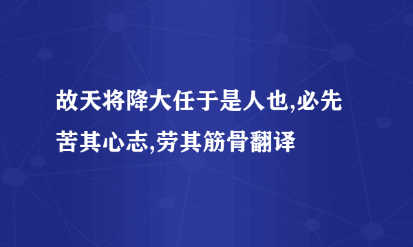 故天将降大任于是人也,必先苦其心志,劳其筋骨翻译