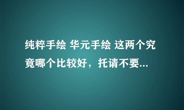 纯粹手绘 华元手绘 这两个究竟哪个比较好，托请不要来。最近选手绘培训看到网上互掐影响判断，都要疯了。