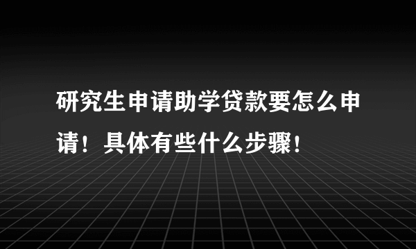 研究生申请助学贷款要怎么申请！具体有些什么步骤！
