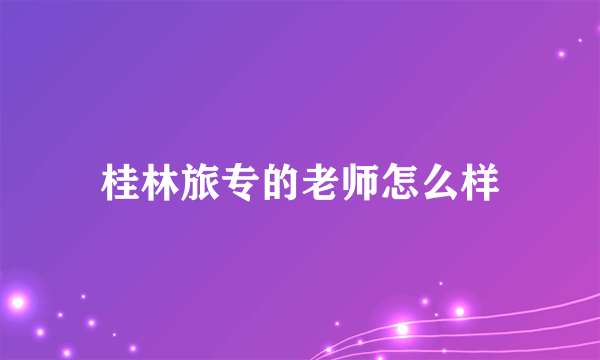 桂林旅专的老师怎么样