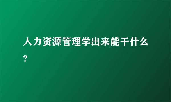 人力资源管理学出来能干什么?