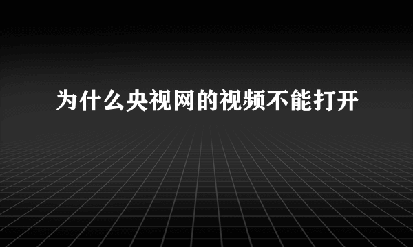 为什么央视网的视频不能打开