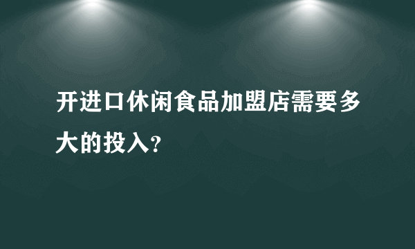 开进口休闲食品加盟店需要多大的投入？
