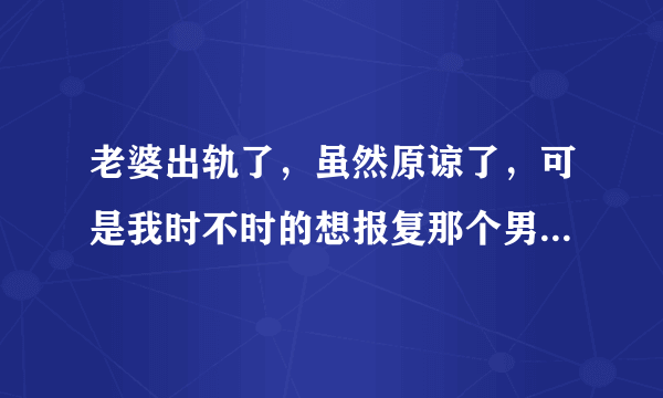 老婆出轨了，虽然原谅了，可是我时不时的想报复那个男的……一会愤怒，一会冷静，到底我是报复还是不报复