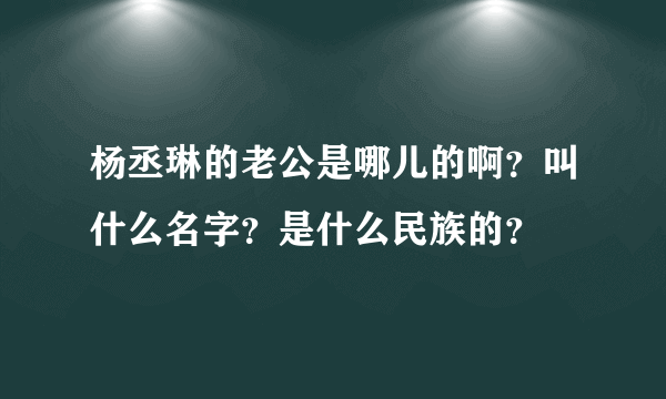 杨丞琳的老公是哪儿的啊？叫什么名字？是什么民族的？