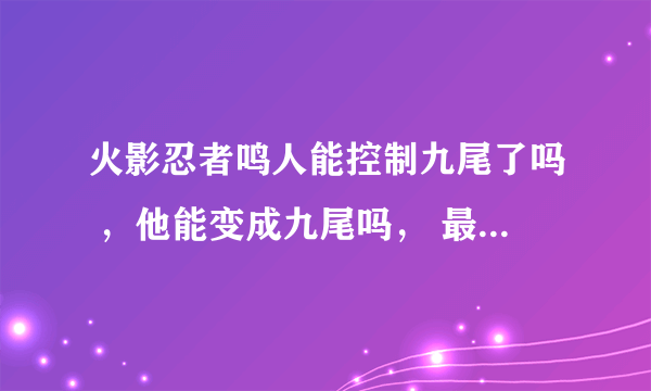 火影忍者鸣人能控制九尾了吗 ，他能变成九尾吗， 最后又怎么样了