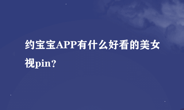 约宝宝APP有什么好看的美女视pin？