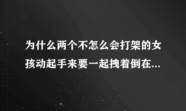 为什么两个不怎么会打架的女孩动起手来要一起拽着倒在地上腿还缠在一起？两人腿跟麻花一样