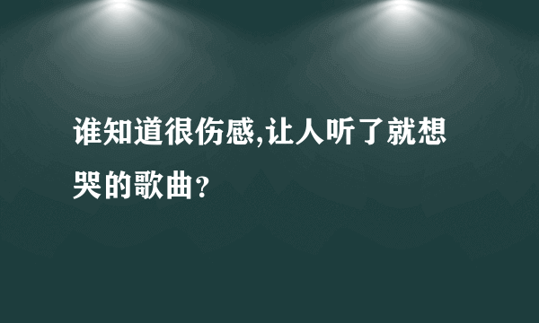 谁知道很伤感,让人听了就想哭的歌曲？