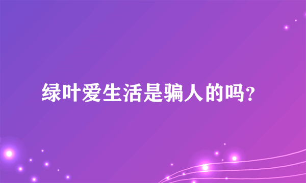 绿叶爱生活是骗人的吗？