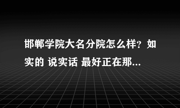 邯郸学院大名分院怎么样？如实的 说实话 最好正在那上学的人可以说一说
