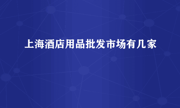 上海酒店用品批发市场有几家