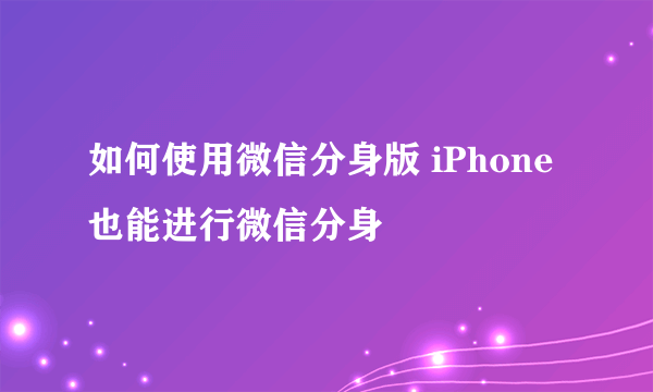 如何使用微信分身版 iPhone也能进行微信分身