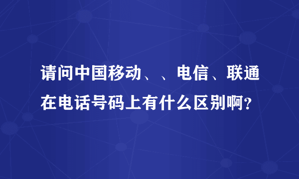 请问中国移动、、电信、联通在电话号码上有什么区别啊？