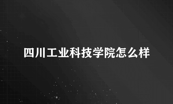 四川工业科技学院怎么样