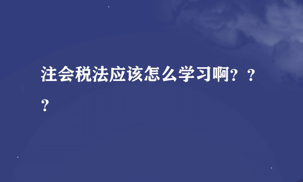 注会税法应该怎么学习啊？？？