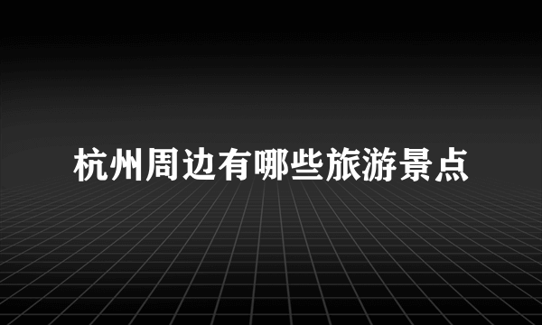 杭州周边有哪些旅游景点