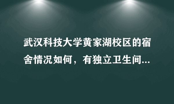 武汉科技大学黄家湖校区的宿舍情况如何，有独立卫生间吗，有空调吗