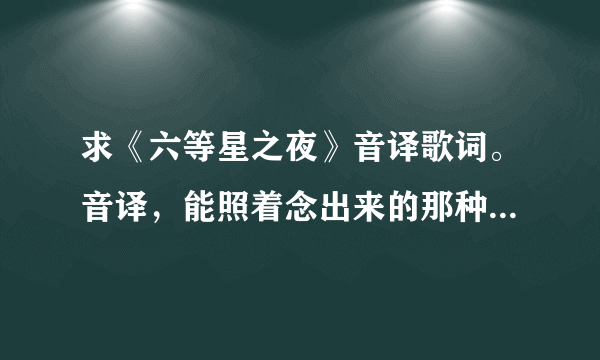 求《六等星之夜》音译歌词。音译，能照着念出来的那种啊（不要奇奇怪怪的组合！！）。可加分！！！