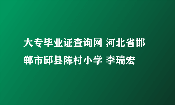 大专毕业证查询网 河北省邯郸市邱县陈村小学 李瑞宏