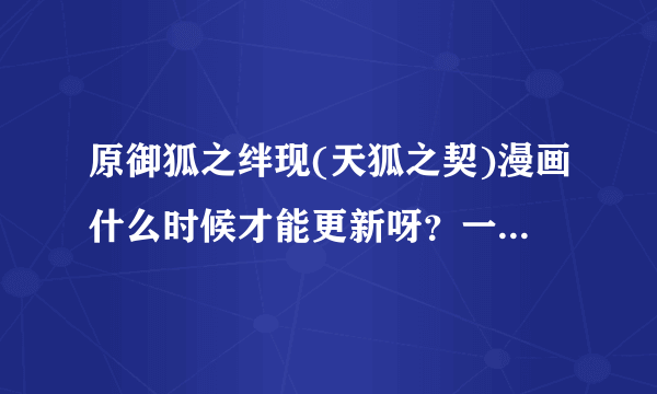 原御狐之绊现(天狐之契)漫画什么时候才能更新呀？一直没更新了，快一年了，我都等不及了