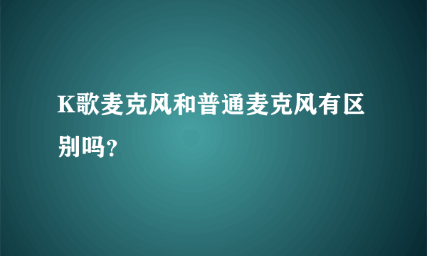 K歌麦克风和普通麦克风有区别吗？