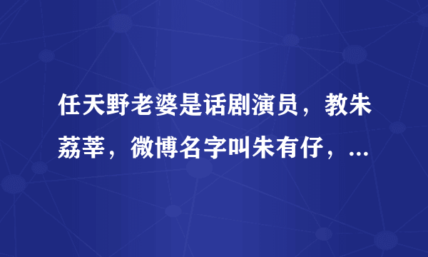 任天野老婆是话剧演员，教朱荔莘，微博名字叫朱有仔，好多人知道了都好失望，原来天也结婚了