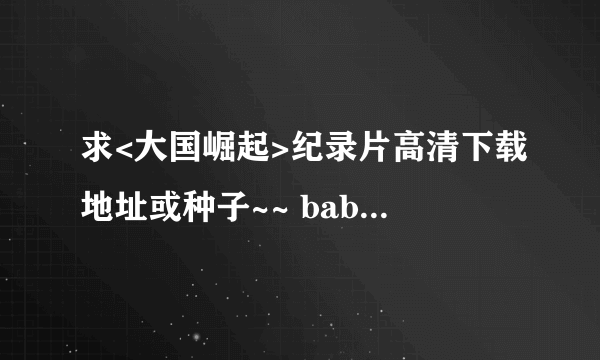 求<大国崛起>纪录片高清下载地址或种子~~ baboon1860 @126
