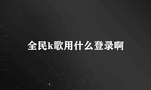 全民k歌用什么登录啊