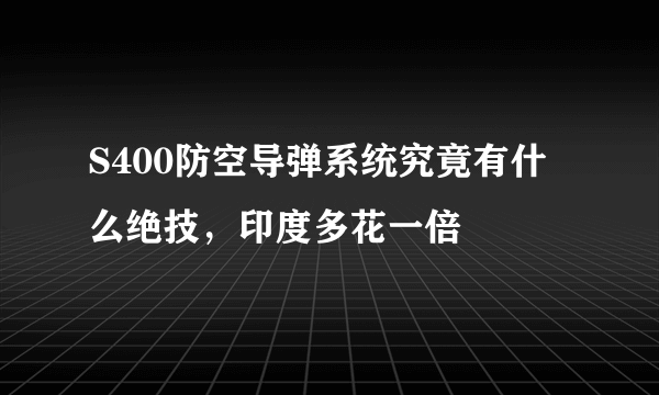 S400防空导弹系统究竟有什么绝技，印度多花一倍