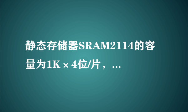 静态存储器SRAM2114的容量为1K×4位/片，则其有（ ）根地址线和（ ）根数据线，用它组成32KB的存储器共需