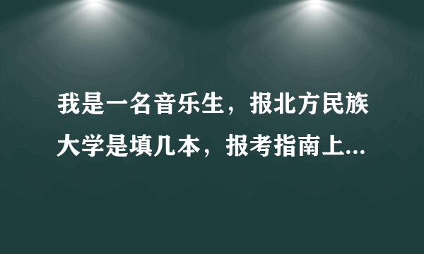 我是一名音乐生，报北方民族大学是填几本，报考指南上是一本提前批，网上有说二本有说音乐专业是一本，...