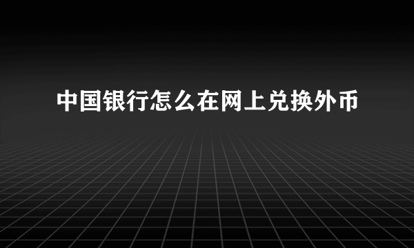 中国银行怎么在网上兑换外币