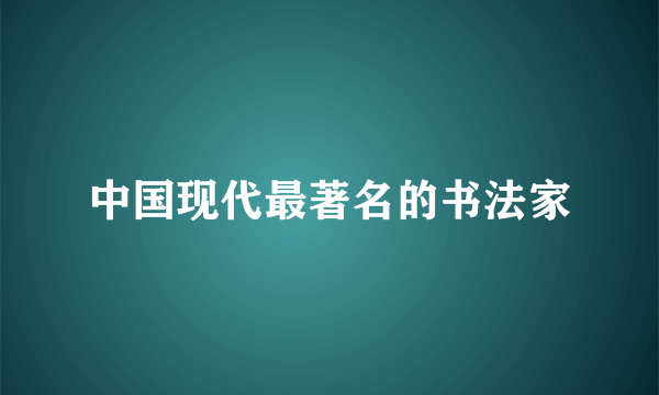 中国现代最著名的书法家