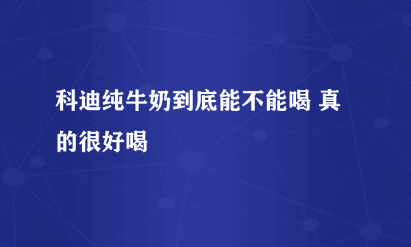 科迪纯牛奶到底能不能喝 真的很好喝