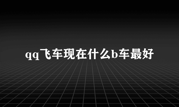 qq飞车现在什么b车最好