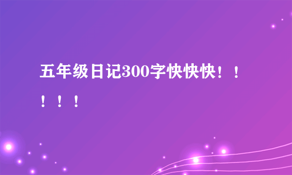 五年级日记300字快快快！！！！！