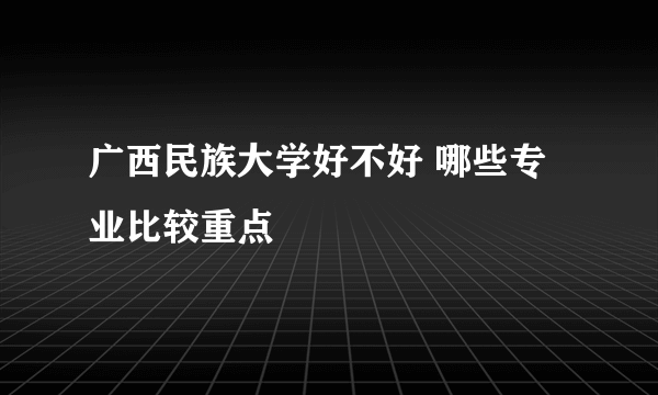 广西民族大学好不好 哪些专业比较重点